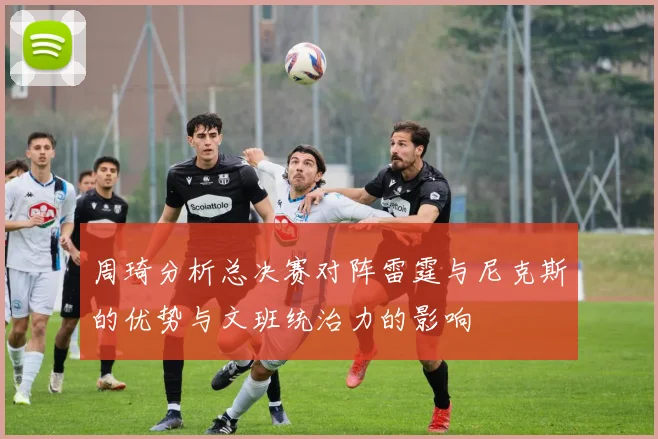 周琦分析总决赛对阵雷霆与尼克斯的优势与文班统治力的影响