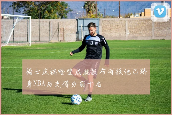 骑士庆祝哈登成就发布海报他已跻身NBA历史得分前十名