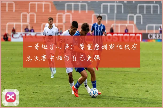 一哥坦言心声：尊重詹姆斯但我在总决赛中相信自己更强