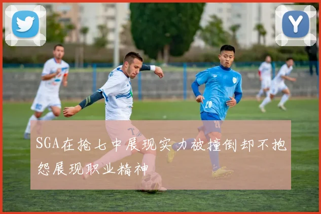 SGA在抢七中展现实力被撞倒却不抱怨展现职业精神