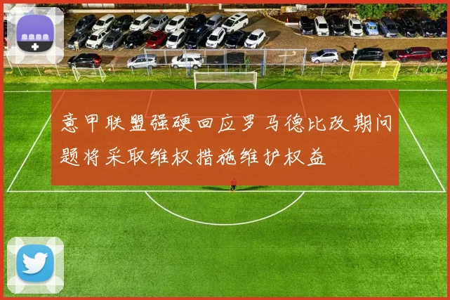 意甲联盟强硬回应罗马德比改期问题将采取维权措施维护权益