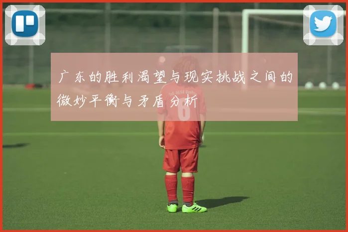 广东的胜利渴望与现实挑战之间的微妙平衡与矛盾分析