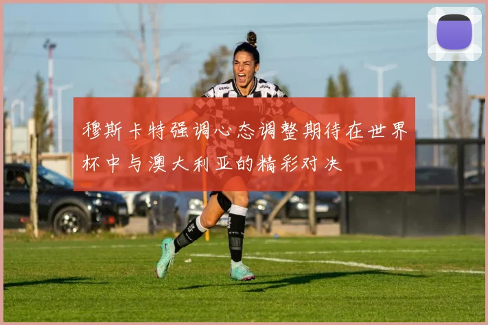 穆斯卡特强调心态调整期待在世界杯中与澳大利亚的精彩对决