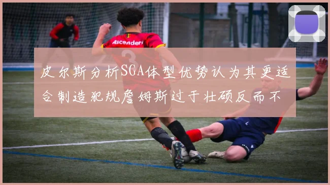 皮尔斯分析SGA体型优势认为其更适合制造犯规詹姆斯过于壮硕反而不利