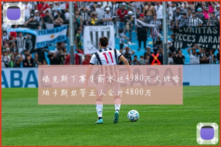 福克斯下赛季薪水达4980万文班哈珀卡斯尔等五人合计4800万