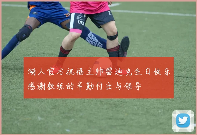 湖人官方祝福主帅雷迪克生日快乐感谢教练的辛勤付出与领导