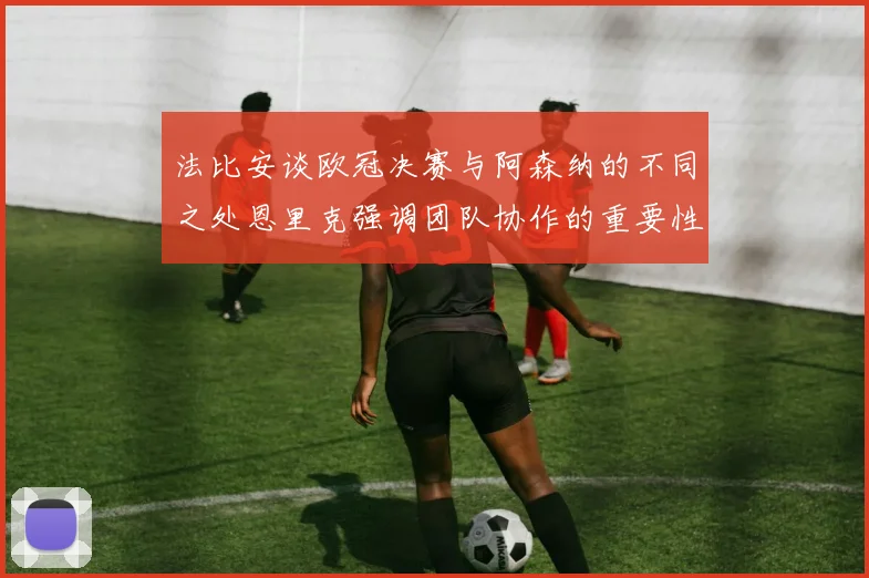 法比安谈欧冠决赛与阿森纳的不同之处恩里克强调团队协作的重要性