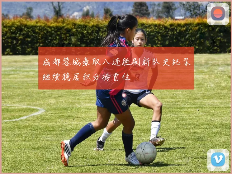 成都蓉城豪取八连胜刷新队史纪录继续稳居积分榜首位