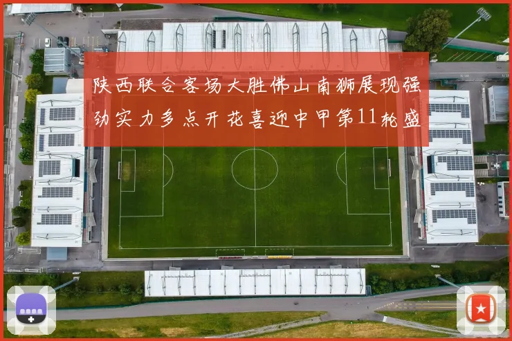 陕西联合客场大胜佛山南狮展现强劲实力多点开花喜迎中甲第11轮盛宴