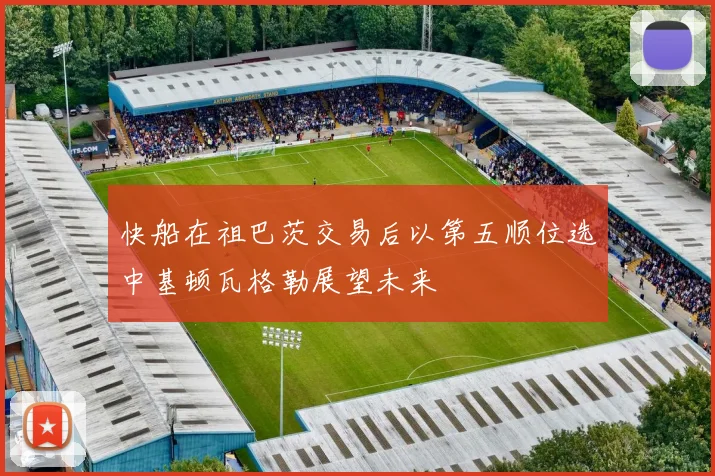 快船在祖巴茨交易后以第五顺位选中基顿瓦格勒展望未来