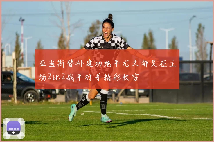 亚当斯替补建功绝平尤文都灵在主场2比2战平对手精彩收官