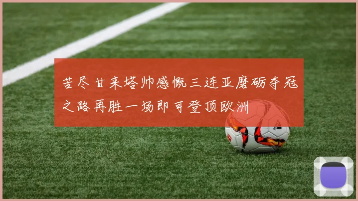 苦尽甘来塔帅感慨三连亚磨砺夺冠之路再胜一场即可登顶欧洲