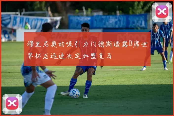 穆里尼奥的吸引力门德斯透露B席世界杯后迅速决定加盟皇马