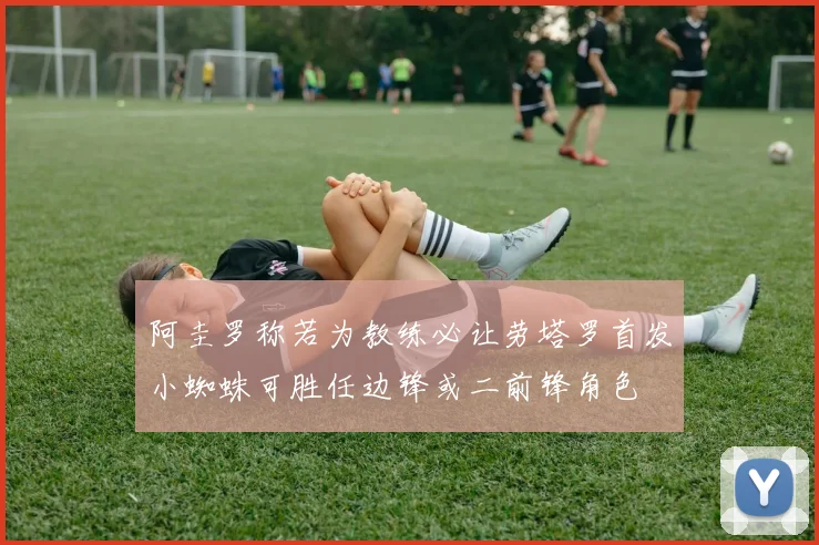阿圭罗称若为教练必让劳塔罗首发小蜘蛛可胜任边锋或二前锋角色