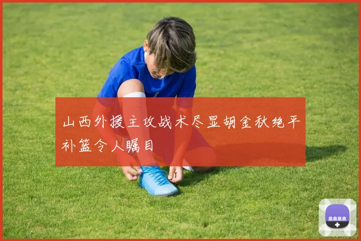 山西外援主攻战术尽显胡金秋绝平补篮令人瞩目
