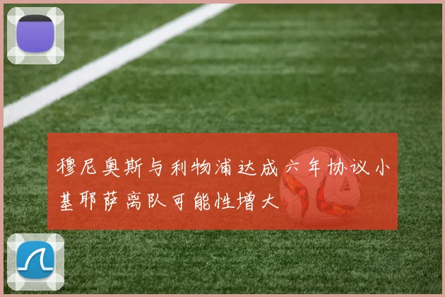 穆尼奥斯与利物浦达成六年协议小基耶萨离队可能性增大