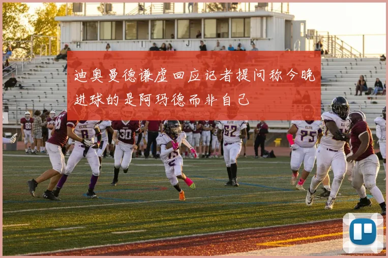 迪奥曼德谦虚回应记者提问称今晚进球的是阿玛德而非自己