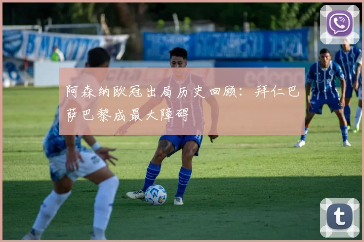 阿森纳欧冠出局历史回顾：拜仁巴萨巴黎成最大障碍
