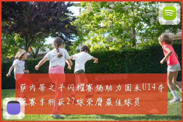 萨内蒂之子闪耀赛场助力国米U14夺冠赛季斩获27球荣膺最佳球员