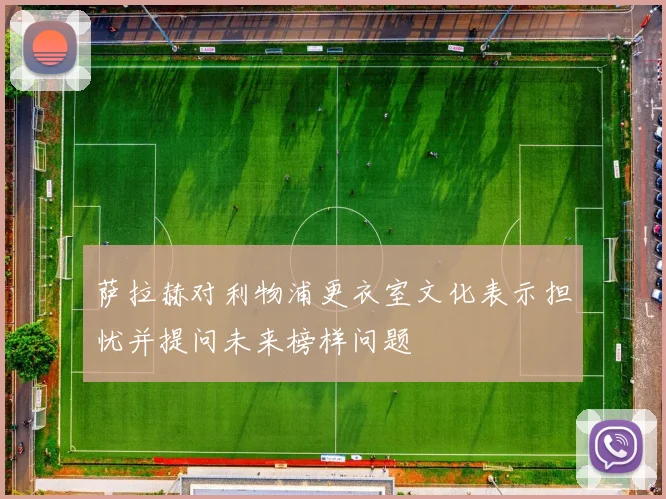 萨拉赫对利物浦更衣室文化表示担忧并提问未来榜样问题