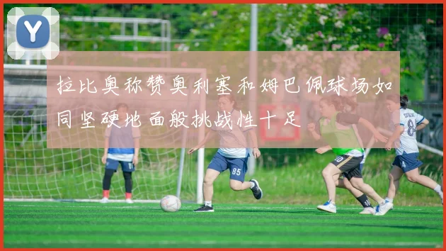 拉比奥称赞奥利塞和姆巴佩球场如同坚硬地面般挑战性十足