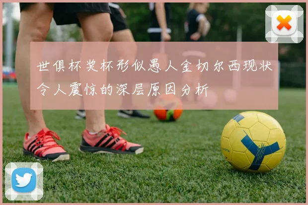世俱杯奖杯形似愚人金切尔西现状令人震惊的深层原因分析